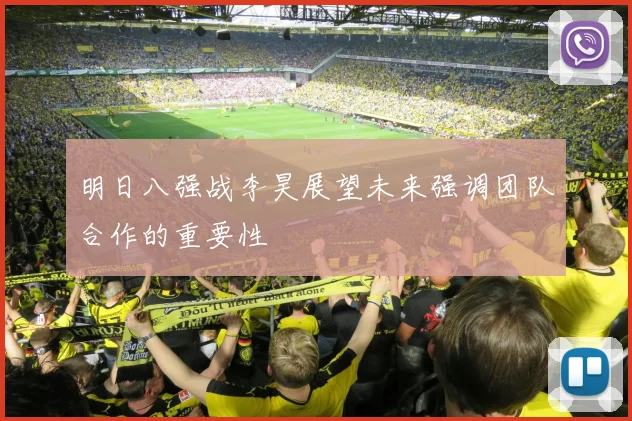 明日八强战李昊展望未来强调团队合作的重要性