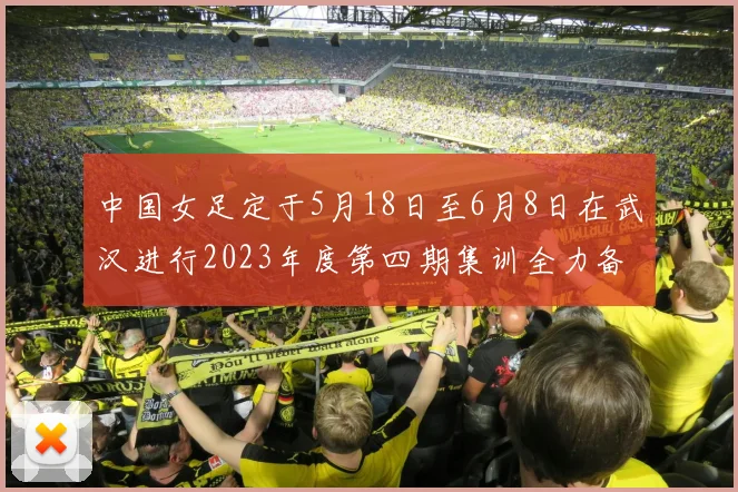 中国女足定于5月18日至6月8日在武汉进行2023年度第四期集训全力备战国际赛事