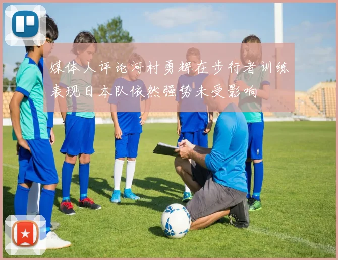 媒体人评论河村勇辉在步行者训练表现日本队依然强势未受影响