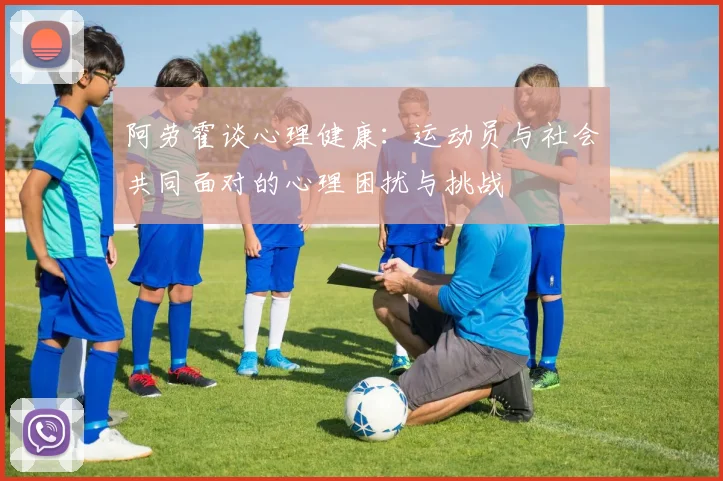 阿劳霍谈心理健康：运动员与社会共同面对的心理困扰与挑战