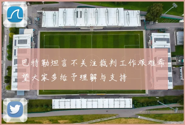 巴特勒坦言不关注裁判工作艰难希望大家多给予理解与支持