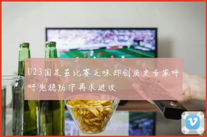 U23国足虽比赛乏味却创历史专家呼吁先稳防守再求进攻