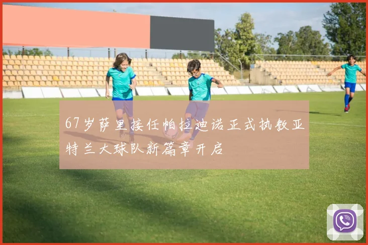 67岁萨里接任帕拉迪诺正式执教亚特兰大球队新篇章开启