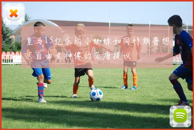 皇马15亿求购小蜘蛛如同特朗普想买自由女神像的荒唐提议