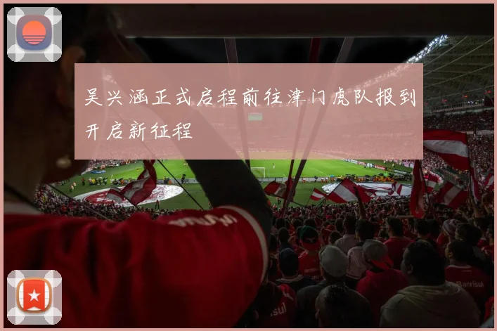 吴兴涵正式启程前往津门虎队报到开启新征程