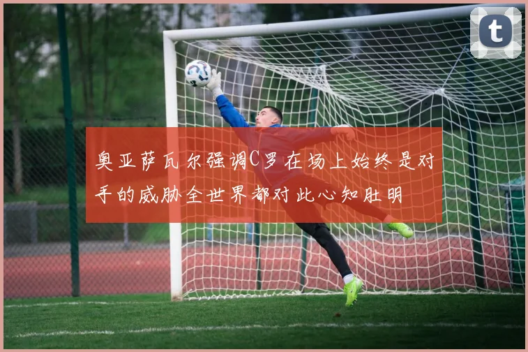奥亚萨瓦尔强调C罗在场上始终是对手的威胁全世界都对此心知肚明