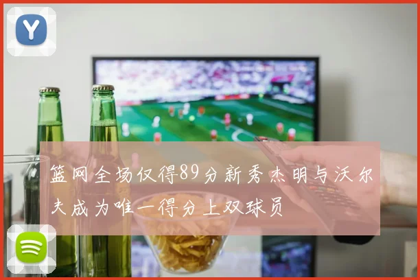 篮网全场仅得89分新秀杰明与沃尔夫成为唯一得分上双球员