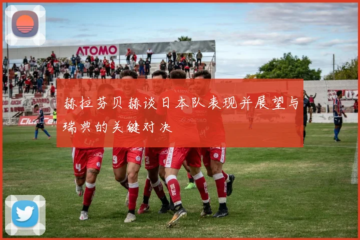 赫拉芬贝赫谈日本队表现并展望与瑞典的关键对决