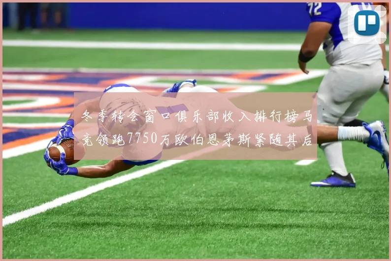 冬季转会窗口俱乐部收入排行榜马竞领跑7750万欧伯恩茅斯紧随其后7200万欧