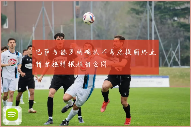 巴萨与赫罗纳确认不考虑提前终止特尔施特根租借合同