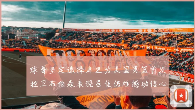球哥坚定选择库里为美国男篮首发控卫布伦森表现虽佳仍难撼动信心