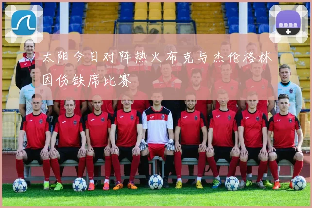 太阳今日对阵热火布克与杰伦格林因伤缺席比赛
