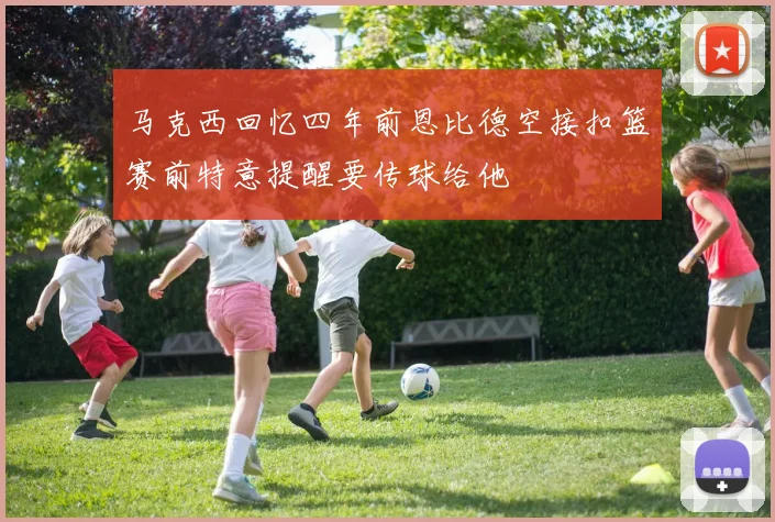 马克西回忆四年前恩比德空接扣篮赛前特意提醒要传球给他