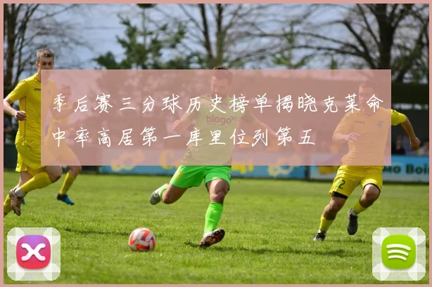 季后赛三分球历史榜单揭晓克莱命中率高居第一库里位列第五