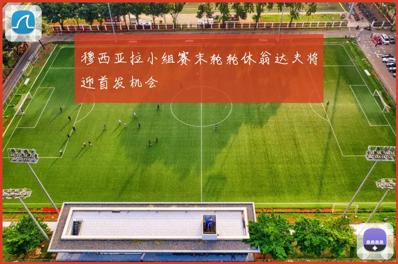 穆西亚拉小组赛末轮轮休翁达夫将迎首发机会