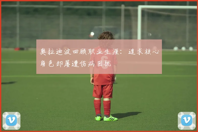 奥拉迪波回顾职业生涯：追求核心角色却屡遭伤病困扰
