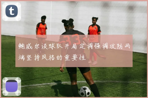 鲍威尔谈球队开局定调强调攻防两端坚持风格的重要性