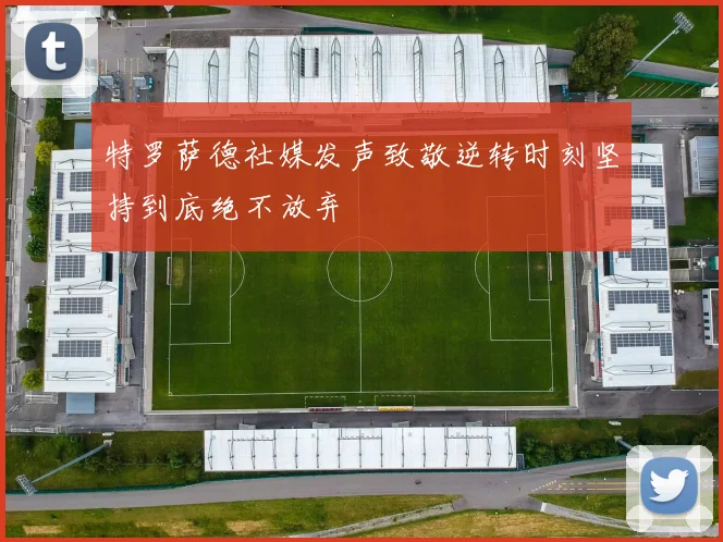特罗萨德社媒发声致敬逆转时刻坚持到底绝不放弃