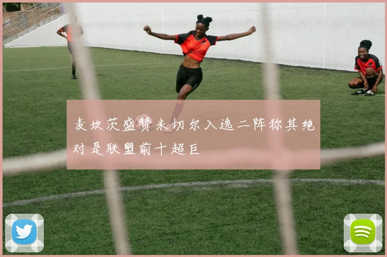 麦坎茨盛赞米切尔入选二阵称其绝对是联盟前十超巨