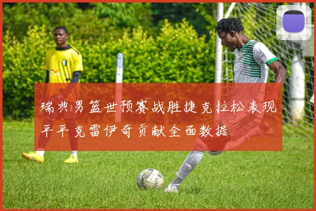 瑞典男篮世预赛战胜捷克拉松表现平平克雷伊奇贡献全面数据