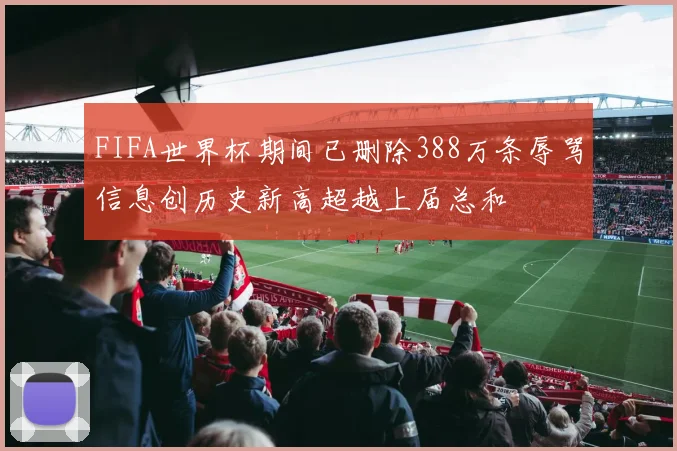 FIFA世界杯期间已删除388万条辱骂信息创历史新高超越上届总和