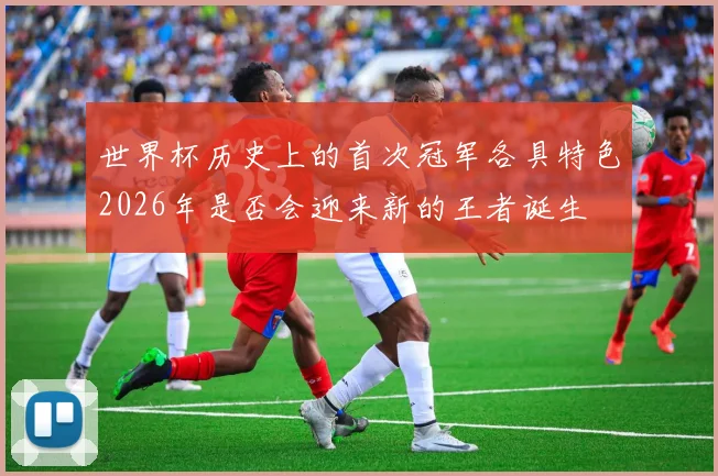 世界杯历史上的首次冠军各具特色2026年是否会迎来新的王者诞生