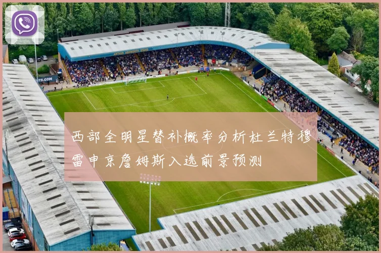 西部全明星替补概率分析杜兰特穆雷申京詹姆斯入选前景预测