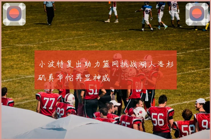 小波特复出助力篮网挑战湖人洛杉矶真华佗再显神威