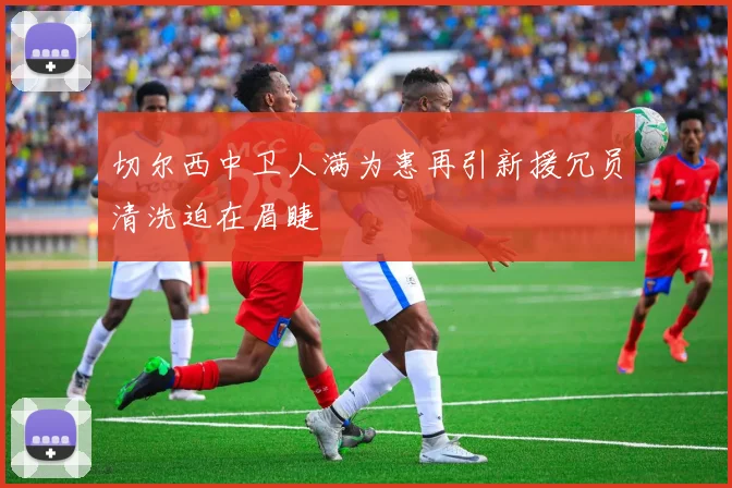 切尔西中卫人满为患再引新援冗员清洗迫在眉睫