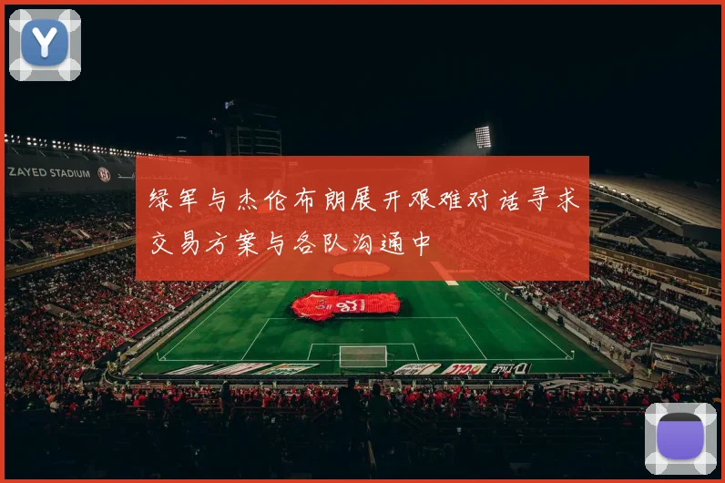 绿军与杰伦布朗展开艰难对话寻求交易方案与各队沟通中